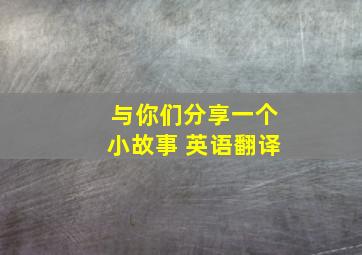 与你们分享一个小故事 英语翻译